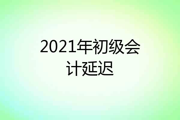 2021年初级会计延迟