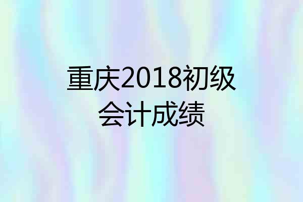 重庆2018初级会计成绩