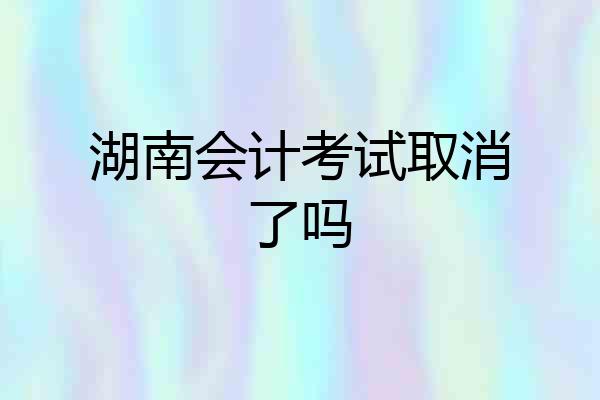 湖南会计考试取消了吗