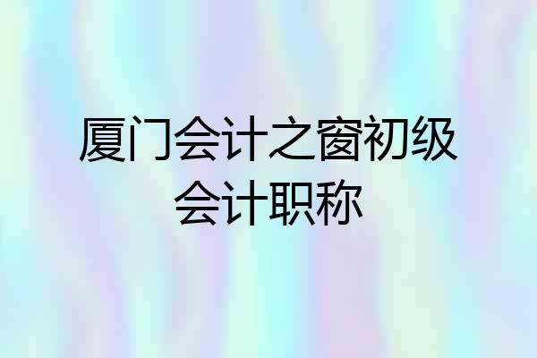 厦门会计之窗初级会计职称