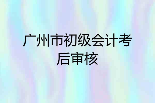 广州市初级会计考后审核