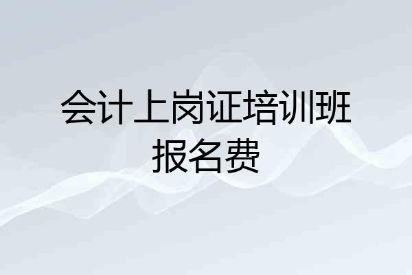 会计上岗证培训班报名费