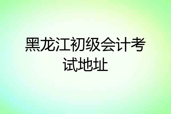 黑龙江初级会计考试地址