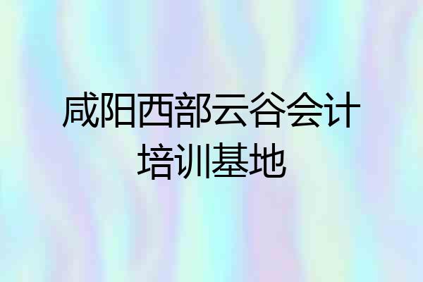 咸阳西部云谷会计培训基地
