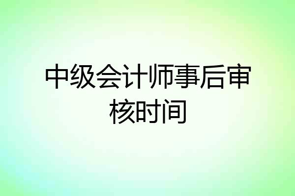 中级会计师事后审核时间