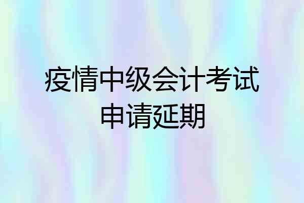 疫情中级会计考试申请延期
