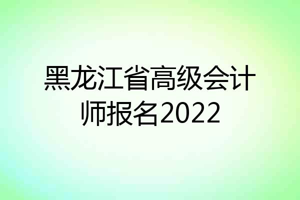 黑龙江省高级会计师报名2022