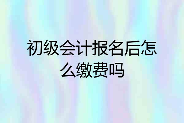 初级会计报名后怎么缴费吗