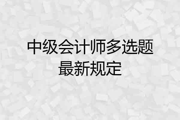 中级会计师多选题最新规定