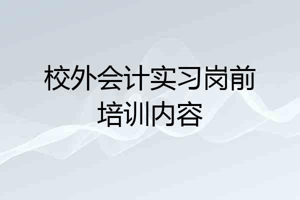 校外会计实习岗前培训内容
