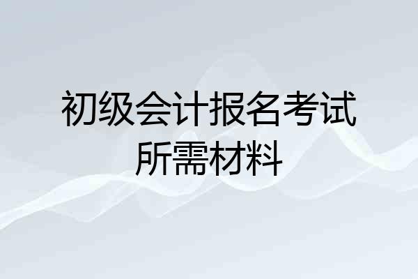初级会计报名考试所需材料