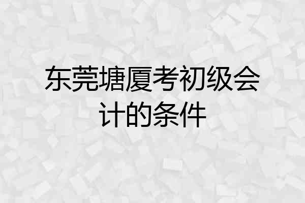 东莞塘厦考初级会计的条件