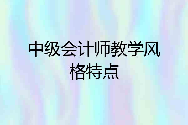 中级会计师教学风格特点