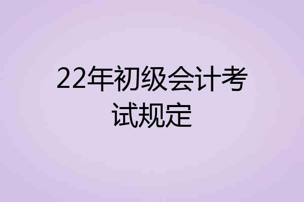 22年初级会计考试规定