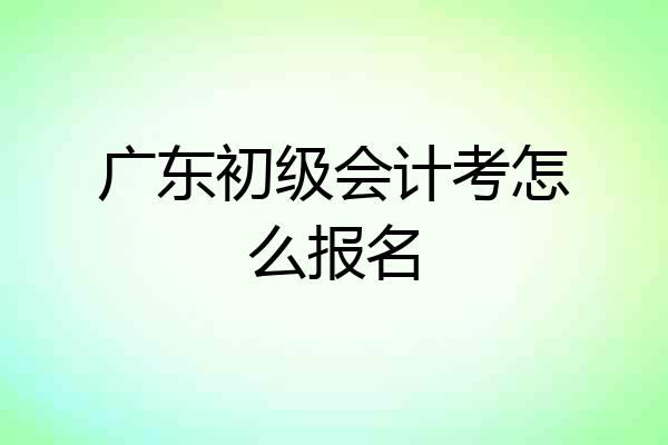 广东初级会计考怎么报名