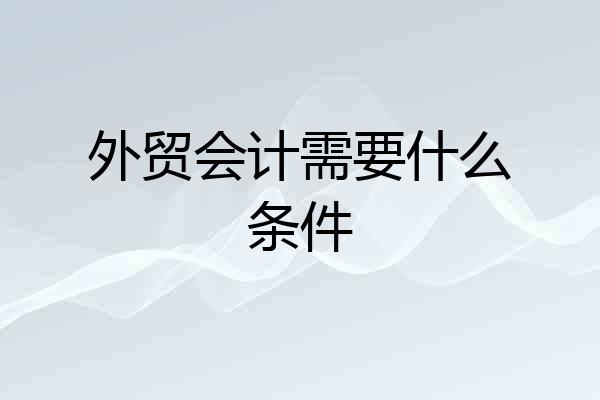 外贸会计需要什么条件