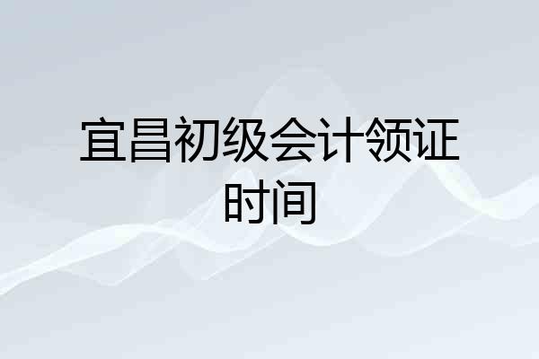 宜昌初级会计领证时间
