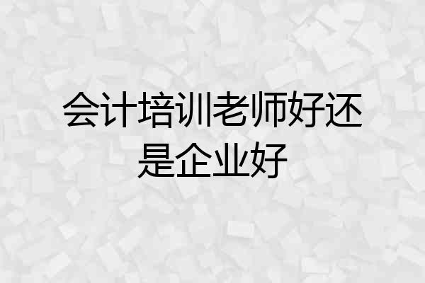 会计培训老师好还是企业好