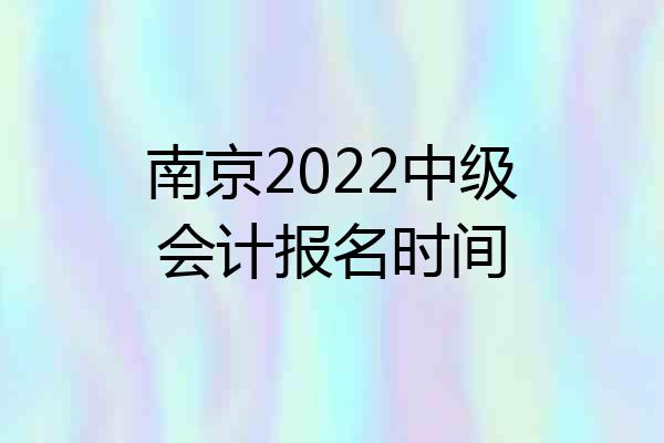 南京2022中级会计报名时间