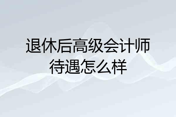 退休后高级会计师待遇怎么样