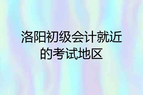 洛阳初级会计就近的考试地区