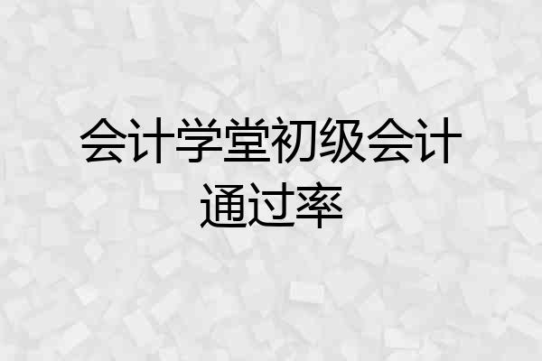 会计学堂初级会计通过率