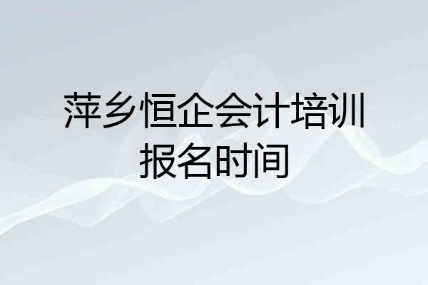 萍乡恒企会计培训报名时间