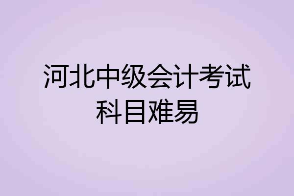 河北中级会计考试科目难易