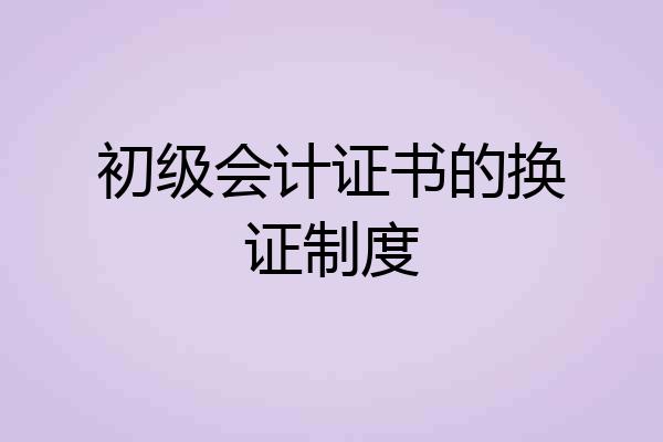 初级会计证书的换证制度
