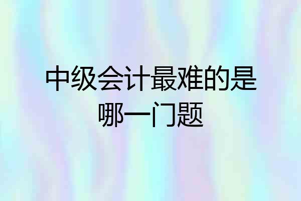 中级会计最难的是哪一门题