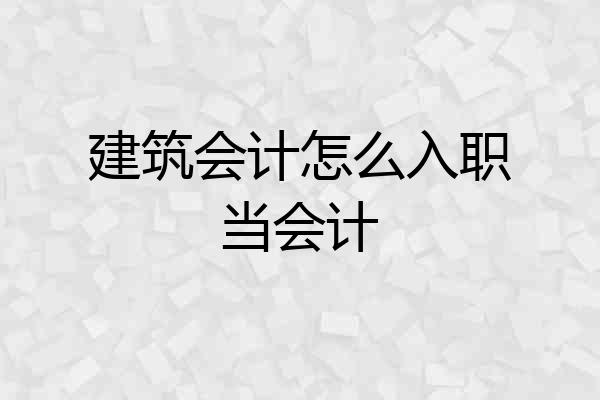 建筑会计怎么入职当会计