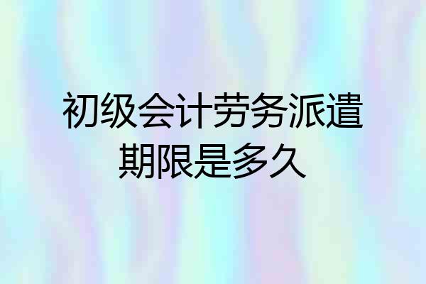 初级会计劳务派遣期限是多久