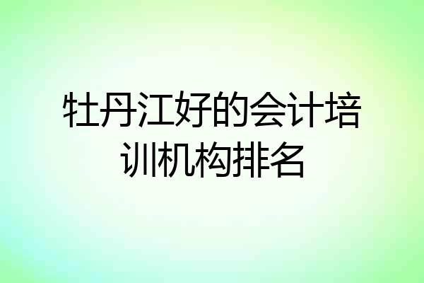 牡丹江好的会计培训机构排名