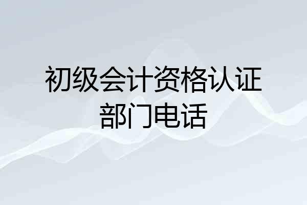 初级会计资格认证部门电话