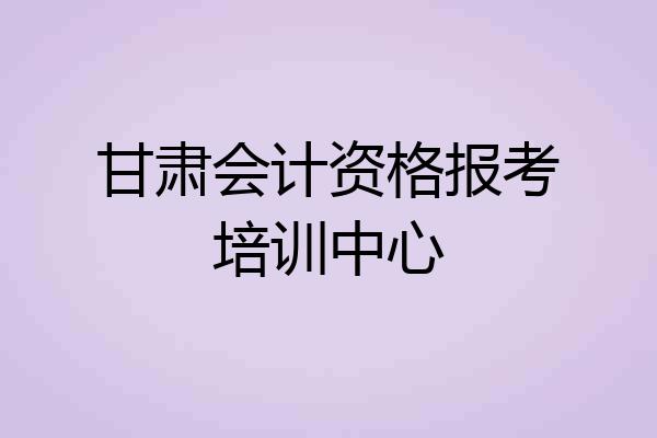 甘肃会计资格报考培训中心