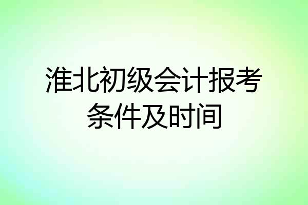 淮北初级会计报考条件及时间