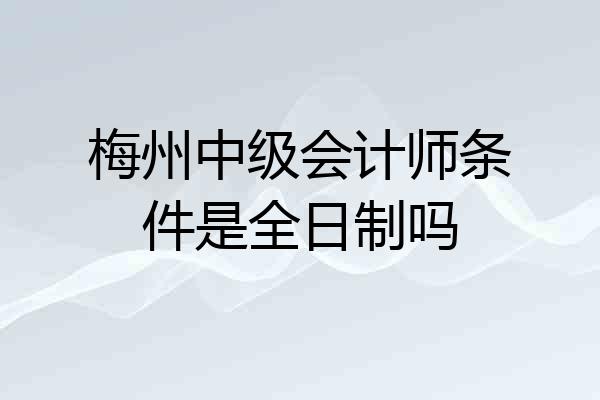 梅州中级会计师条件是全日制吗