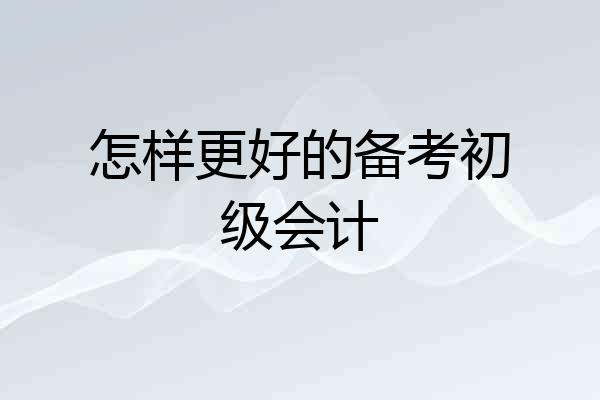 怎样更好的备考初级会计