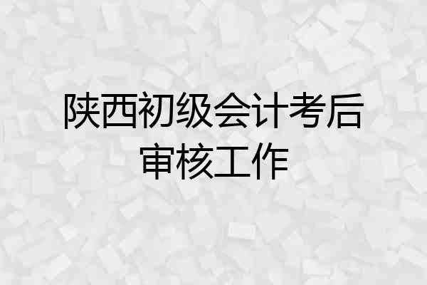 陕西初级会计考后审核工作