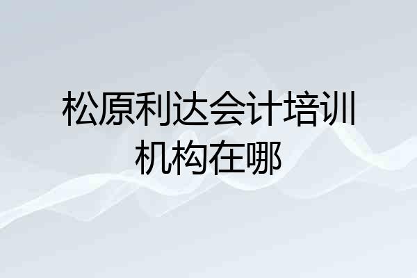 松原利达会计培训机构在哪