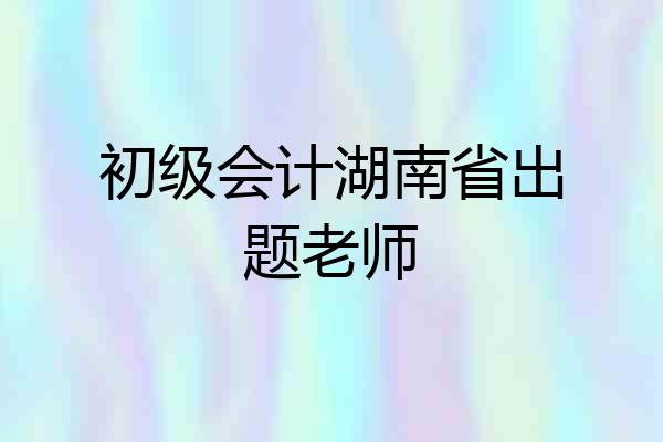 初级会计湖南省出题老师