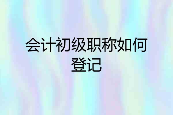 会计初级职称如何登记