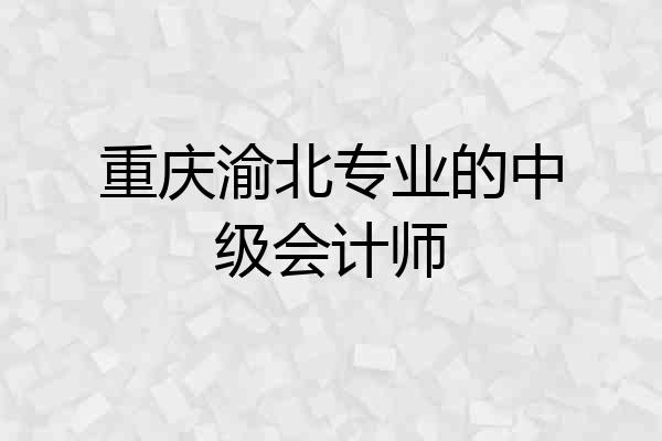 重庆渝北专业的中级会计师