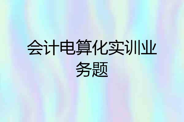 会计电算化实训业务题