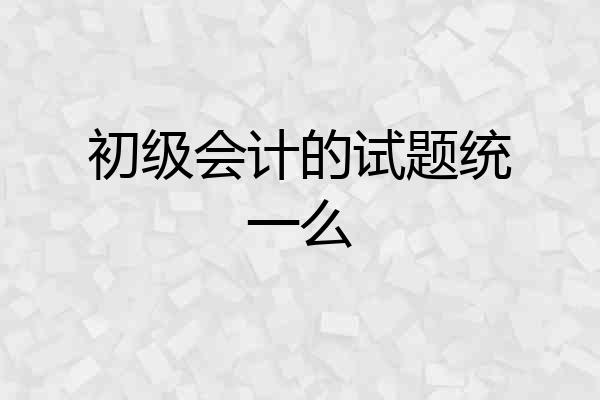 初级会计的试题统一么