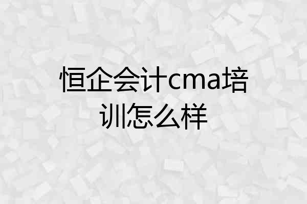 恒企会计cma培训怎么样