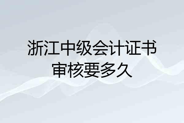 浙江中级会计证书审核要多久