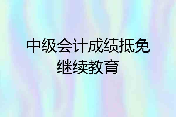 中级会计成绩抵免继续教育
