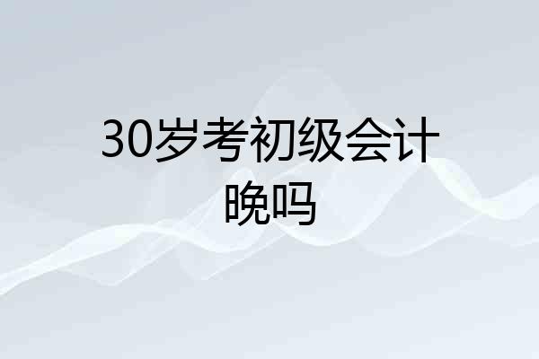 30岁考初级会计晚吗