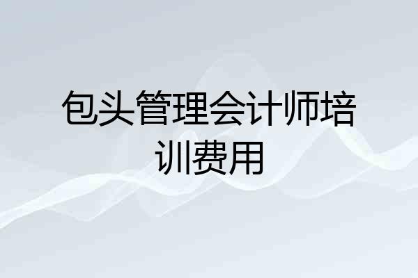 包头管理会计师培训费用